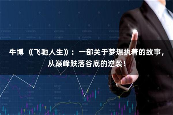 牛博 《飞驰人生》：一部关于梦想执着的故事，从巅峰跌落谷底的逆袭！