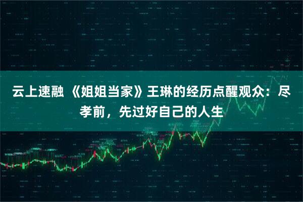 云上速融 《姐姐当家》王琳的经历点醒观众：尽孝前，先过好自己的人生
