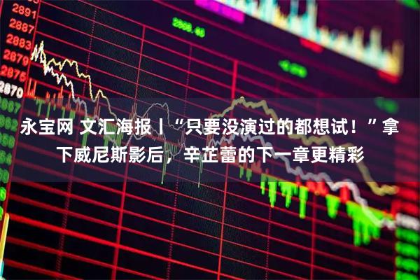 永宝网 文汇海报丨“只要没演过的都想试！”拿下威尼斯影后，辛芷蕾的下一章更精彩