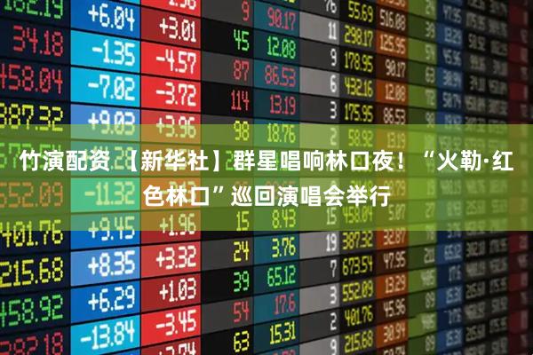竹演配资 【新华社】群星唱响林口夜！“火勒·红色林口”巡回演唱会举行