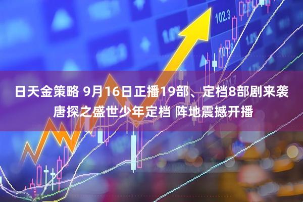 日天金策略 9月16日正播19部、定档8部剧来袭 唐探之盛世少年定档 阵地震撼开播