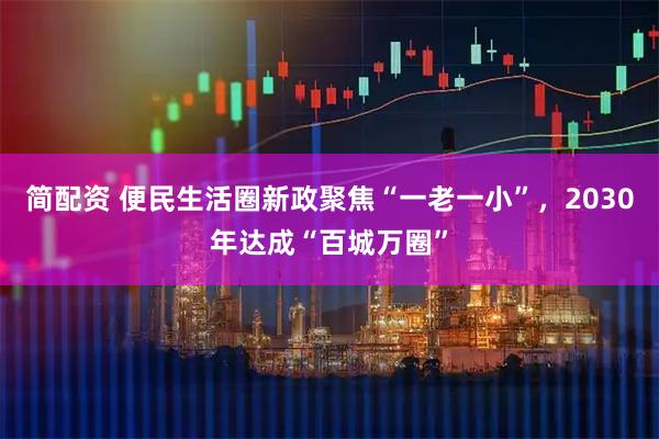简配资 便民生活圈新政聚焦“一老一小”，2030年达成“百城万圈”