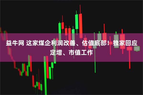 益牛网 这家煤企利润改善、估值底部！独家回应定增、市值工作