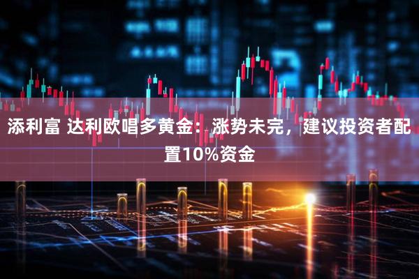 添利富 达利欧唱多黄金：涨势未完，建议投资者配置10%资金