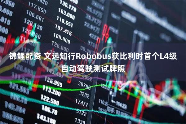 锦鲤配资 文远知行Robobus获比利时首个L4级自动驾驶测试牌照