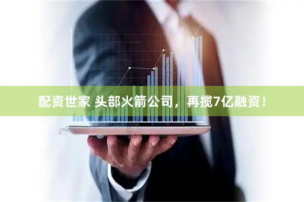 配资世家 头部火箭公司，再揽7亿融资！
