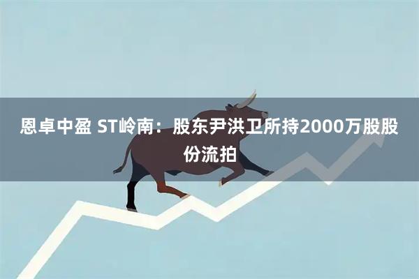 恩卓中盈 ST岭南：股东尹洪卫所持2000万股股份流拍