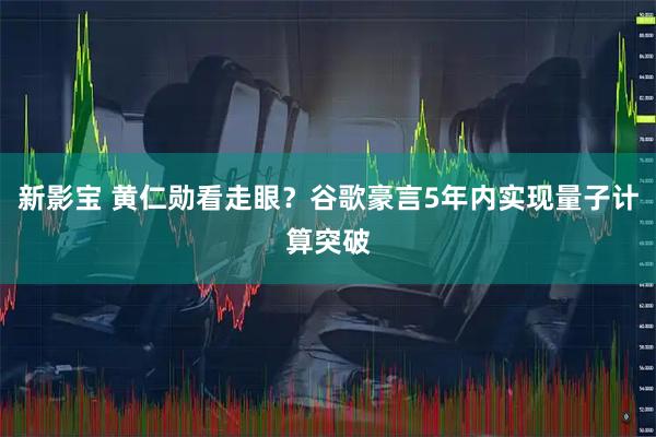 新影宝 黄仁勋看走眼？谷歌豪言5年内实现量子计算突破
