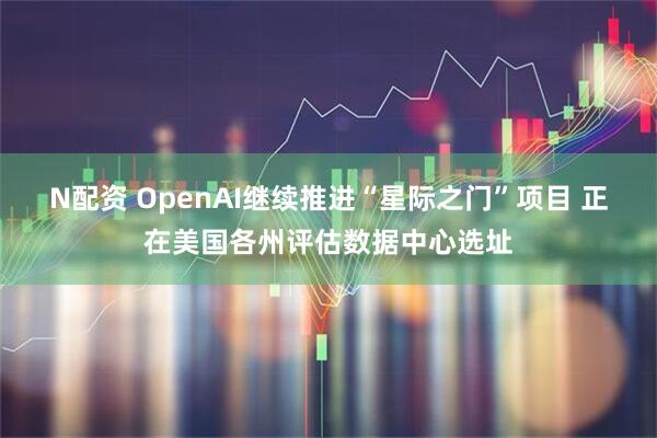 N配资 OpenAI继续推进“星际之门”项目 正在美国各州评估数据中心选址