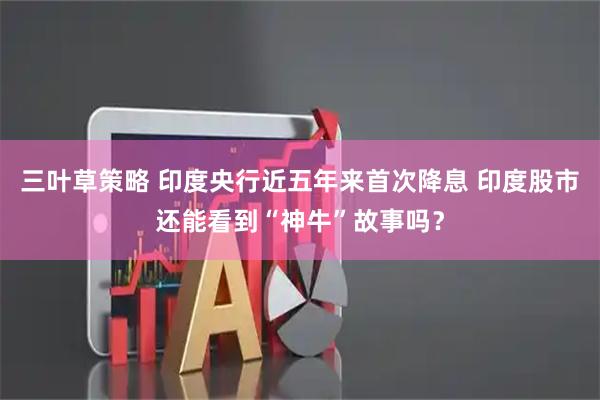 三叶草策略 印度央行近五年来首次降息 印度股市还能看到“神牛”故事吗？