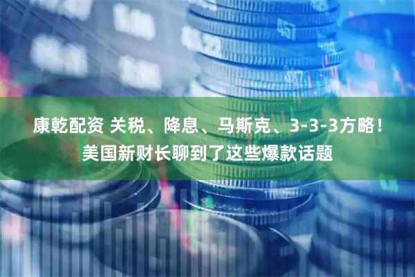 康乾配资 关税、降息、马斯克、3-3-3方略！美国新财长聊到了这些爆款话题