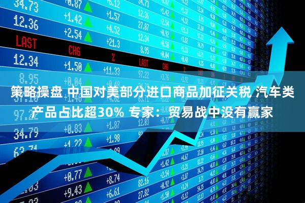 策略操盘 中国对美部分进口商品加征关税 汽车类产品占比超30% 专家：贸易战中没有赢家