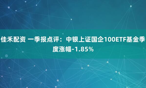 佳禾配资 一季报点评：中银上证国企100ETF基金季度涨幅-1.85%