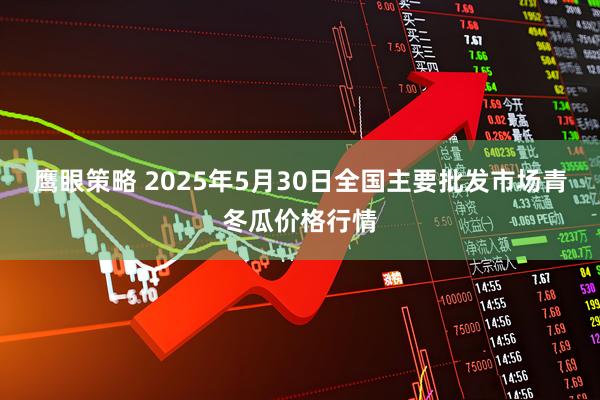鹰眼策略 2025年5月30日全国主要批发市场青冬瓜价格行情