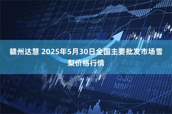 赣州达慧 2025年5月30日全国主要批发市场雪梨价格行情