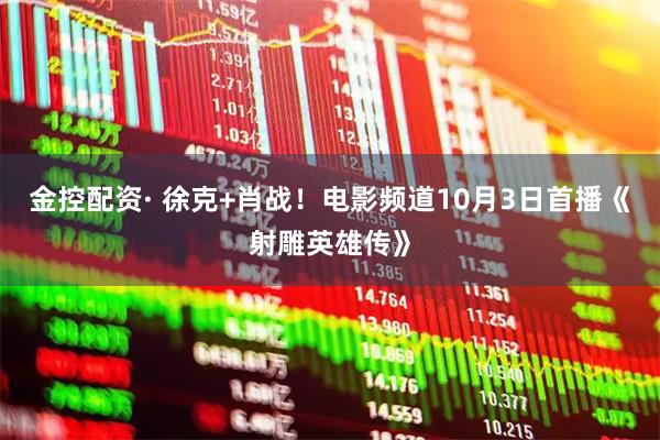 金控配资· 徐克+肖战！电影频道10月3日首播《射雕英雄传》