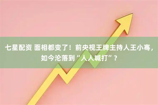 七星配资 面相都变了！前央视王牌主持人王小骞，如今沦落到“人人喊打”？