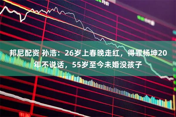 邦尼配资 孙浩：26岁上春晚走红，得罪杨坤20年不说话，55岁至今未婚没孩子