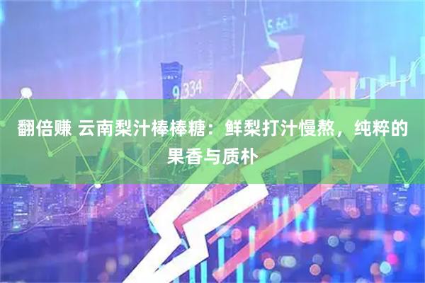 翻倍赚 云南梨汁棒棒糖：鲜梨打汁慢熬，纯粹的果香与质朴