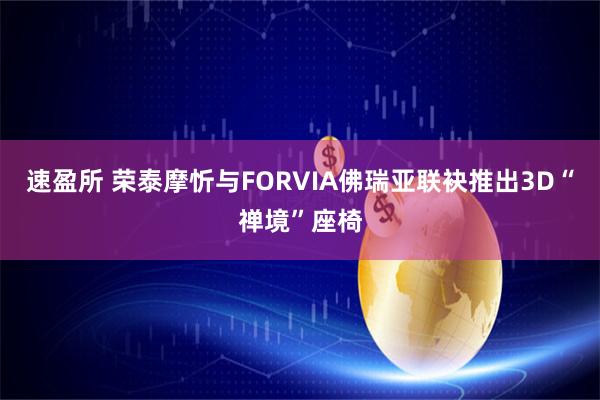 速盈所 荣泰摩忻与FORVIA佛瑞亚联袂推出3D“禅境”座椅