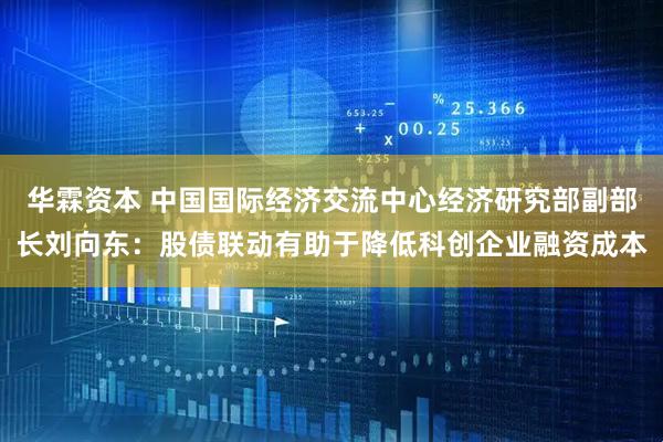 华霖资本 中国国际经济交流中心经济研究部副部长刘向东：股债联动有助于降低科创企业融资成本