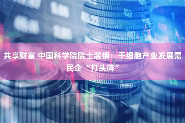 共享财富 中国科学院院士裴钢：干细胞产业发展需民企 “打头阵”