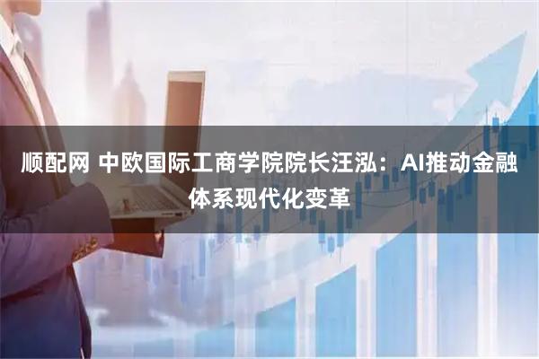顺配网 中欧国际工商学院院长汪泓：AI推动金融体系现代化变革