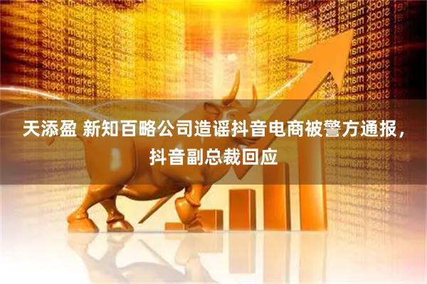 天添盈 新知百略公司造谣抖音电商被警方通报，抖音副总裁回应