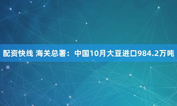 配资快线 海关总署：中国10月大豆进口984.2万吨