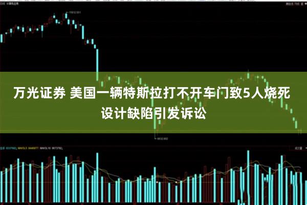 万光证券 美国一辆特斯拉打不开车门致5人烧死 设计缺陷引发诉讼