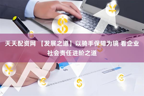 天天配资网 【发展之道】以骑手保障为镜 看企业社会责任进阶之道