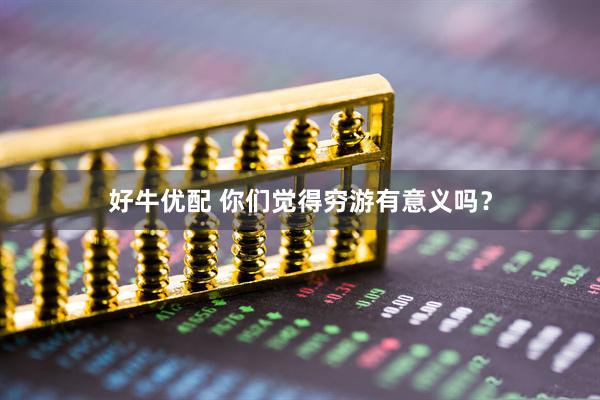 好牛优配 你们觉得穷游有意义吗？