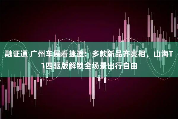 融证通 广州车展看捷途：多款新品齐亮相，山海T1四驱版解锁全场景出行自由