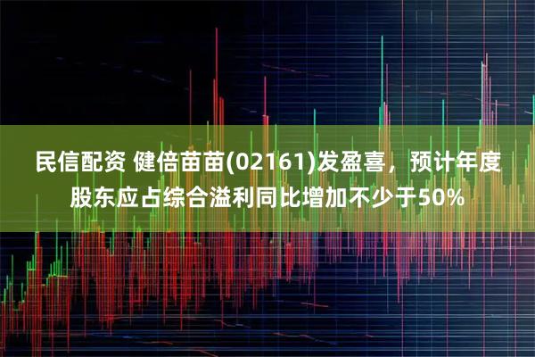 民信配资 健倍苗苗(02161)发盈喜，预计年度股东应占综合溢利同比增加不少于50%