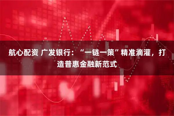 航心配资 广发银行：“一链一策”精准滴灌，打造普惠金融新范式