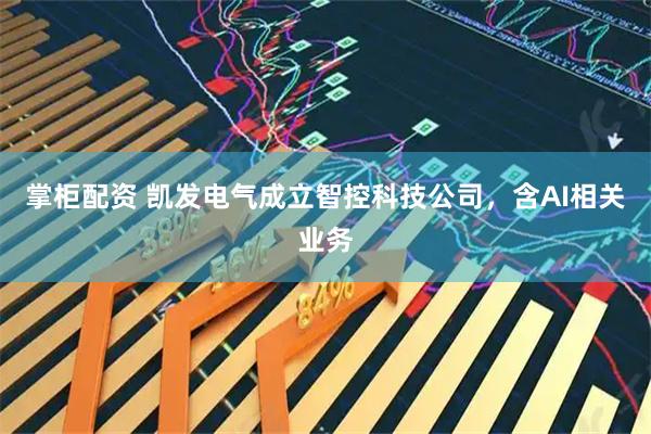 掌柜配资 凯发电气成立智控科技公司，含AI相关业务