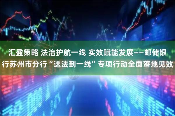 汇盈策略 法治护航一线 实效赋能发展——邮储银行苏州市分行“送法到一线”专项行动全面落地见效