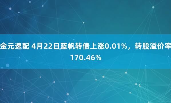 金元速配 4月22日蓝帆转债上涨0.01%，转股溢价率170.46%