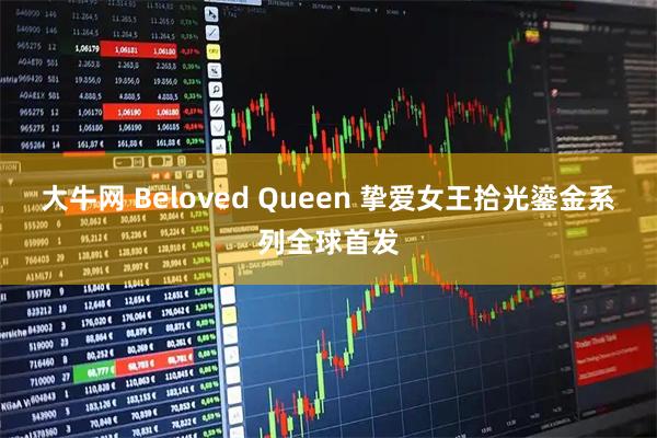 大牛网 Beloved Queen 挚爱女王拾光鎏金系列全球首发