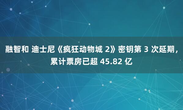 融智和 迪士尼《疯狂动物城 2》密钥第 3 次延期，累计票房已超 45.82 亿