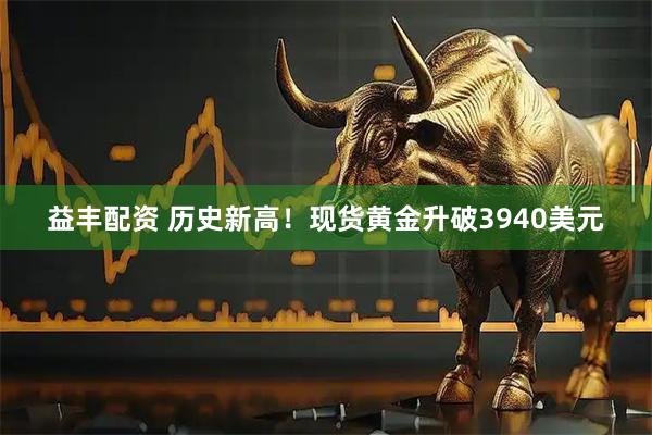 益丰配资 历史新高！现货黄金升破3940美元