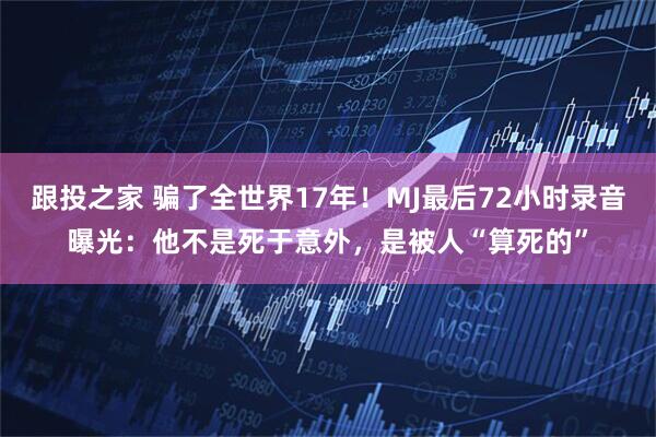 跟投之家 骗了全世界17年！MJ最后72小时录音曝光：他不是死于意外，是被人“算死的”