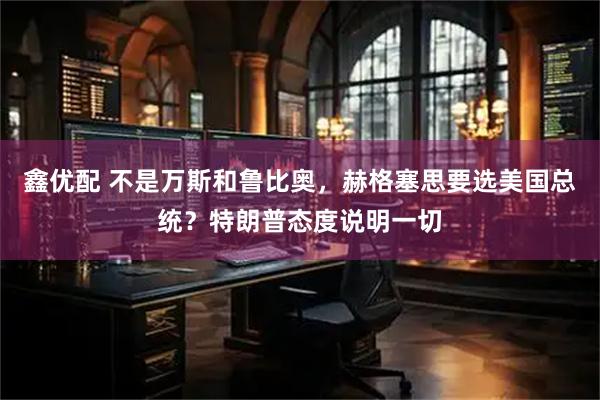 鑫优配 不是万斯和鲁比奥，赫格塞思要选美国总统？特朗普态度说明一切